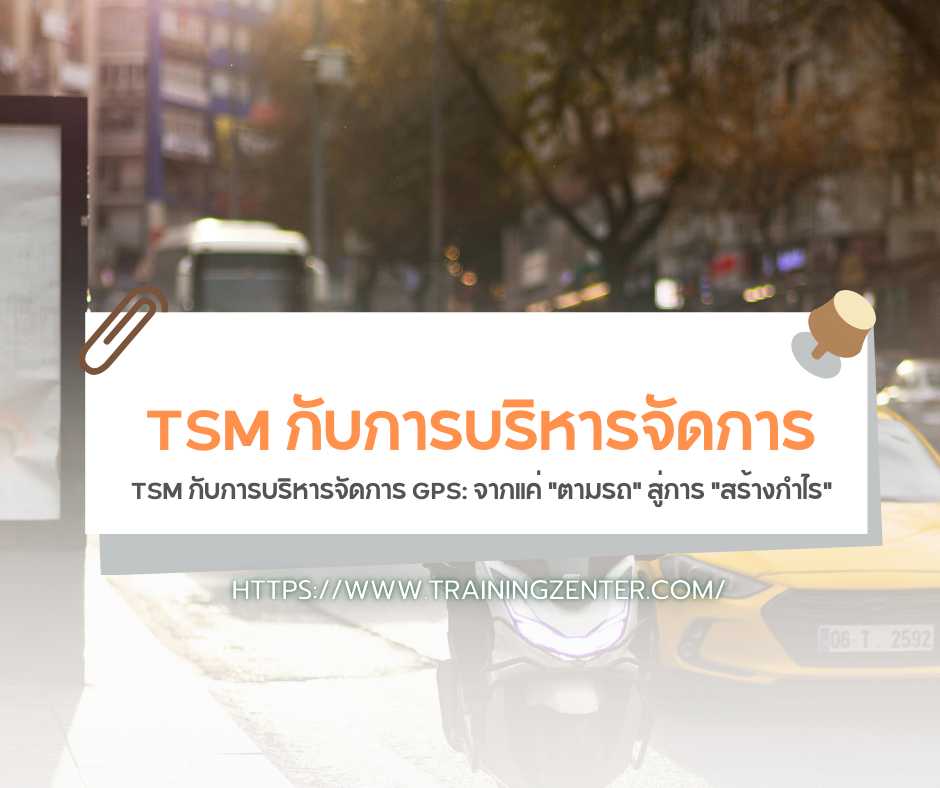 TSM กับการบริหารจัดการ GPS: จากแค่ "ตามรถ" สู่การ "สร้างกำไร"
