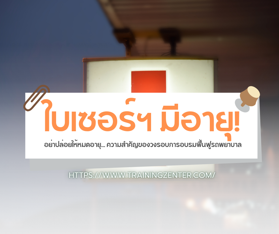 ใบเซอร์ฯ มีอายุ! อย่าปล่อยให้หมดอายุ... ความสำคัญของวงรอบการอบรมฟื้นฟูรถพยาบาล