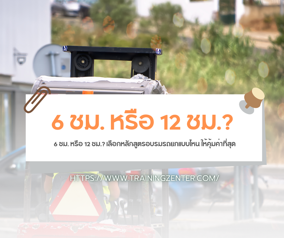 6 ชม. หรือ 12 ชม.? เลือกหลักสูตรอบรมรถยกแบบไหน ให้คุ้มค่าที่สุด