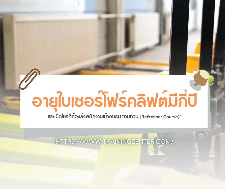 อายุใบเซอร์โฟร์คลิฟต์มีกี่ปี? และเมื่อไหร่ที่ต้องส่งพนักงานเข้าอบรม "ทบทวน (Refresher Course)"