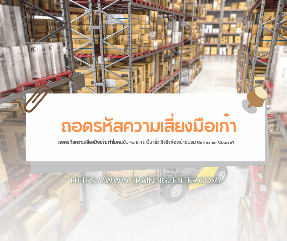 ถอดรหัสความเสี่ยงมือเก๋า: ทำไมคนขับ Forklift เป็นแล้ว ถึงยังต้องเข้าอบรม Refresher Course?